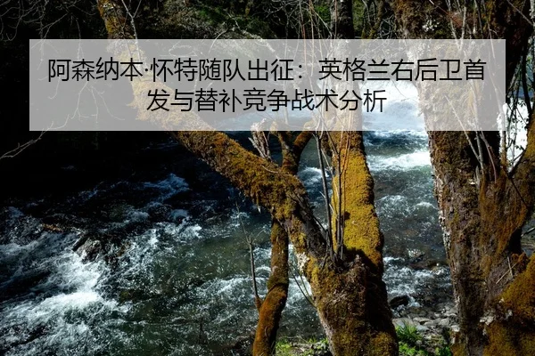 阿森纳本·怀特随队出征：英格兰右后卫首发与替补竞争战术分析